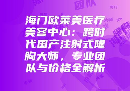 海门欧莱美医疗美容中心：跨时代国产注射式隆胸大师，专业团队与价格全解析