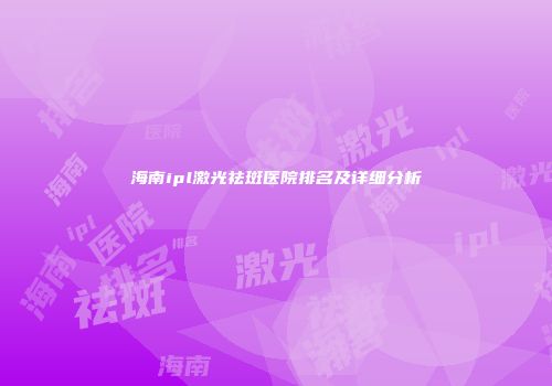 海南ipl激光祛斑医院排名及详细分析
