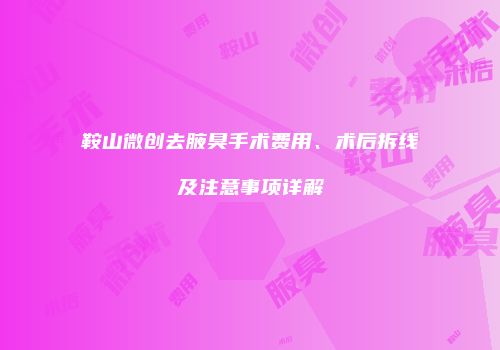 鞍山微创去腋臭手术费用、术后拆线及注意事项详解