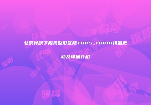 北京骨膜下隆鼻整形医院TOP5_TOP10排名更新及详细介绍