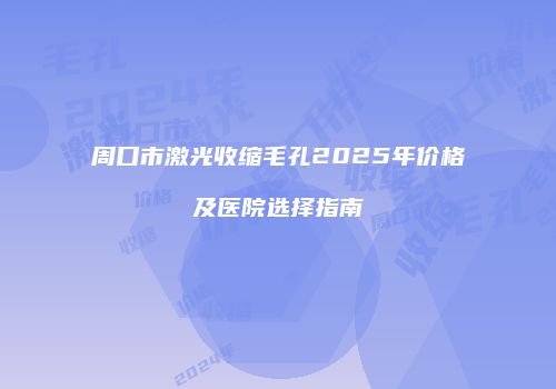 周口市激光收缩毛孔2025年价格及医院选择指南