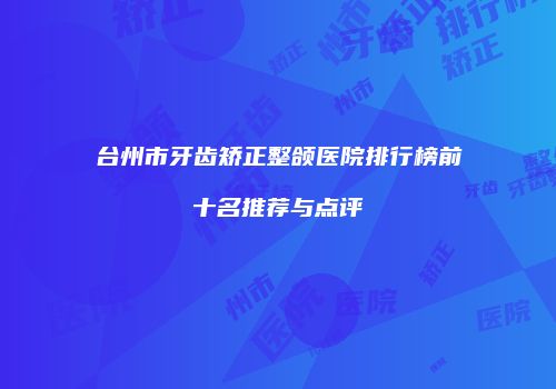 台州市牙齿矫正整颌医院排行榜前十名推荐与点评