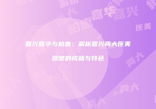 嘉兴嘉华与柏惠：解析嘉兴两大医美翘楚的成就与特色