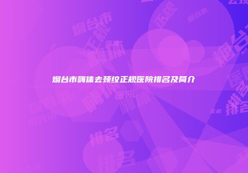 烟台市嗨体去颈纹正规医院排名及简介