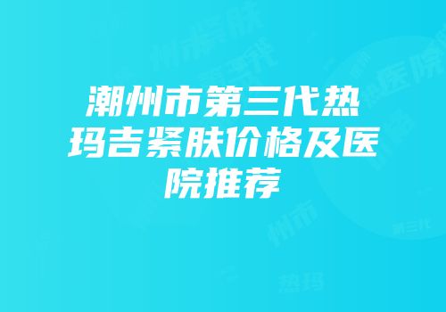 潮州市第三代热玛吉紧肤价格及医院推荐