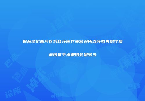 巴彦淖尔临河区刘桂萍医疗美容诊所点阵激光治疗疤痕凹坑手术费用会是多少