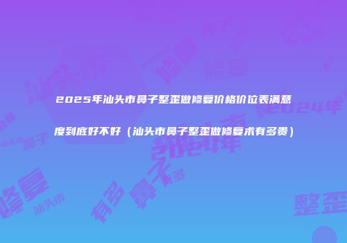 2025年汕头市鼻子整歪做修复价格价位表满意度到底好不好（汕头市鼻子整歪做修复术有多贵）