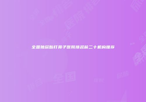 全国玻尿酸打鼻子医院排名前二十机构推荐