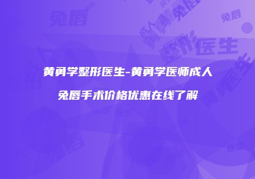 黄勇学整形医生-黄勇学医师成人兔唇手术价格优惠在线了解