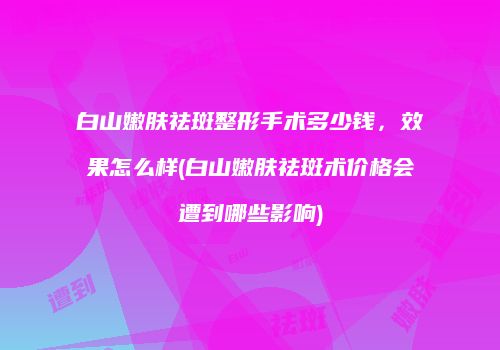 白山嫩肤祛斑整形手术多少钱，效果怎么样(白山嫩肤祛斑术价格会遭到哪些影响)