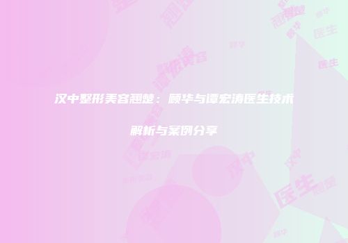 汉中整形美容翘楚：顾华与谭宏涛医生技术解析与案例分享