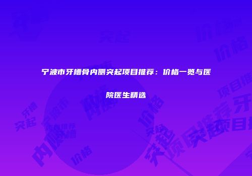 宁波市牙槽骨内侧突起项目推荐：价格一览与医院医生精选