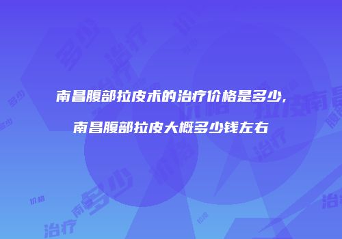 南昌腹部拉皮术的治疗价格是多少,南昌腹部拉皮大概多少钱左右