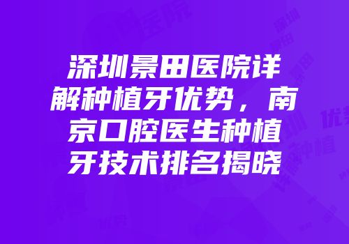 深圳景田医院详解种植牙优势，南京口腔医生种植牙技术排名揭晓