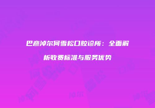 巴彦淖尔何雪松口腔诊所：全面解析收费标准与服务优势