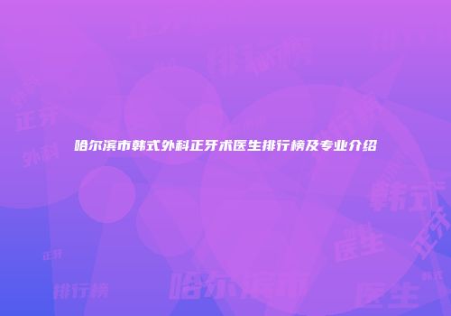 哈尔滨市韩式外科正牙术医生排行榜及专业介绍