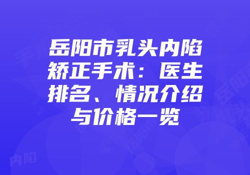 岳阳市乳头内陷矫正手术：医生排名、情况介绍与价格一览