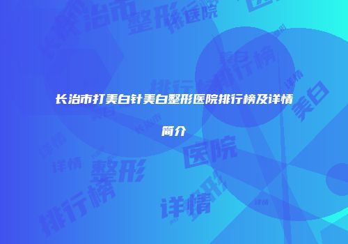 长治市打美白针美白整形医院排行榜及详情简介