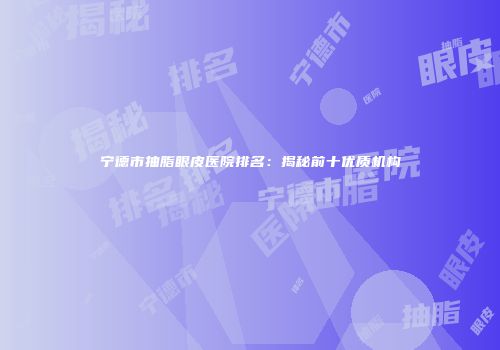 宁德市抽脂眼皮医院排名：揭秘前十优质机构