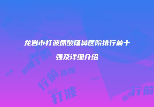 龙岩市打波尿酸隆鼻医院排行前十强及详细介绍