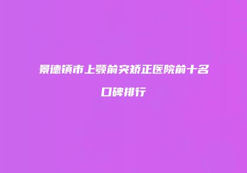 景德镇市上颚前突矫正医院前十名口碑排行