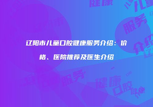 辽阳市儿童口腔健康服务介绍：价格、医院推荐及医生介绍