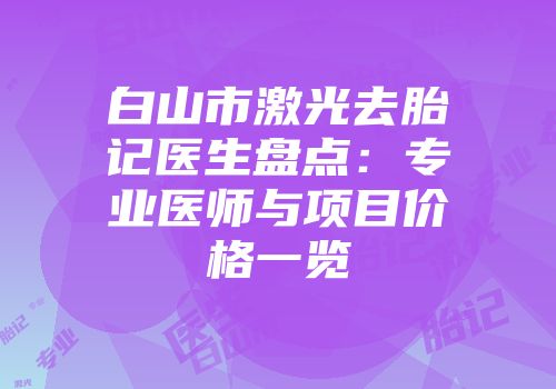白山市激光去胎记医生盘点：专业医师与项目价格一览