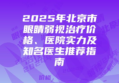 2025年北京市眼睛弱视治疗价格、医院实力及知名医生推荐指南