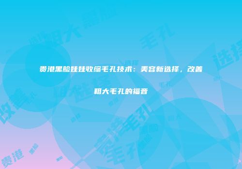 贵港黑脸娃娃收缩毛孔技术：美容新选择，改善粗大毛孔的福音