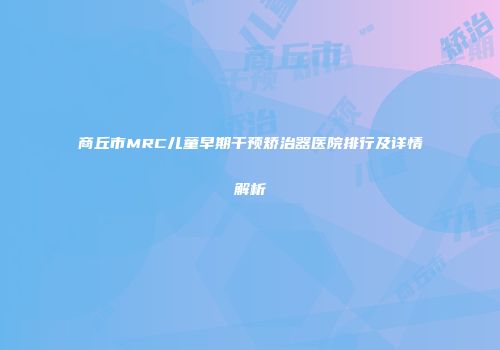 商丘市MRC儿童早期干预矫治器医院排行及详情解析