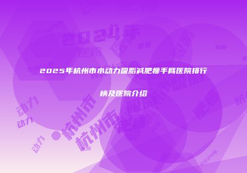 2025年杭州市水动力吸脂减肥瘦手臂医院排行榜及医院介绍