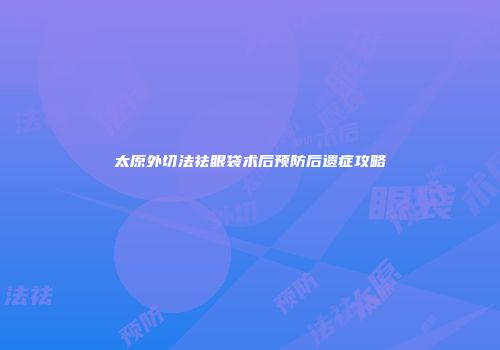太原外切法祛眼袋术后预防后遗症攻略