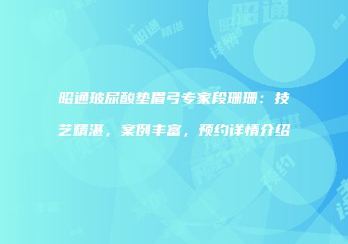 昭通玻尿酸垫眉弓专家段珊珊：技艺精湛，案例丰富，预约详情介绍