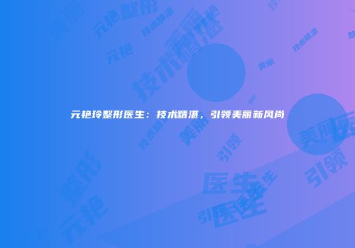 元艳玲整形医生：技术精湛，引领美丽新风尚