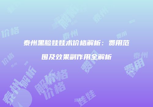 泰州黑脸娃娃术价格解析：费用范围及效果副作用全解析