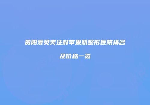 贵阳爱贝芙注射苹果肌整形医院排名及价格一览