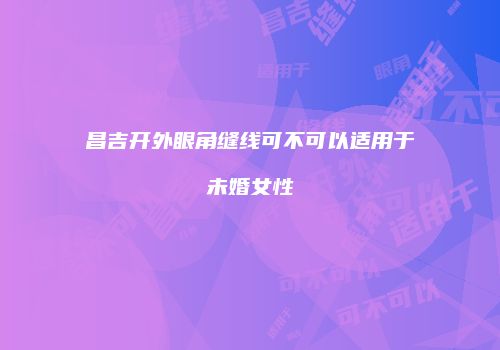 昌吉开外眼角缝线可不可以适用于未婚女性