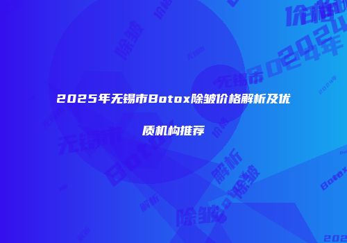2025年无锡市Botox除皱价格解析及优质机构推荐