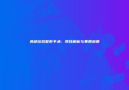 鼻部综合整形手术：项目解析与费用说明