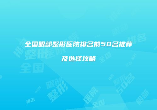 全国眼部整形医院排名前50名推荐及选择攻略