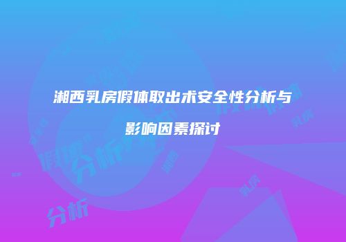 湘西乳房假体取出术安全性分析与影响因素探讨
