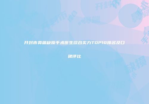 开封市鼻端缺损手术医生综合实力TOP10排名及口碑评比