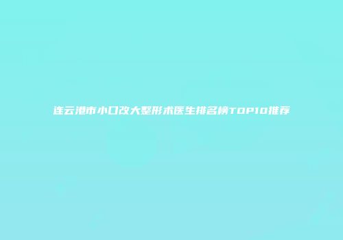连云港市小口改大整形术医生排名榜TOP10推荐