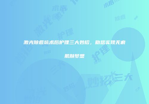 激光除痘坑术后护理三大妙招，助您实现无痕肌肤梦想