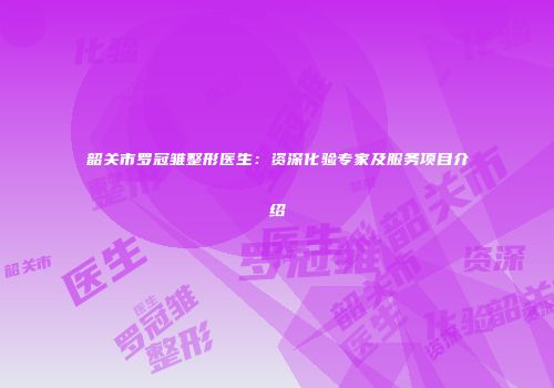 韶关市罗冠雏整形医生：资深化验专家及服务项目介绍