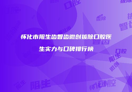 怀化市阻生齿智齿微创拔除口腔医生实力与口碑排行榜