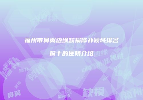 福州市鼻翼边缘缺损修补领域排名前十的医院介绍