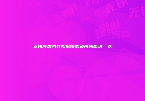 无锡液态微针整形价格及医院概况一览