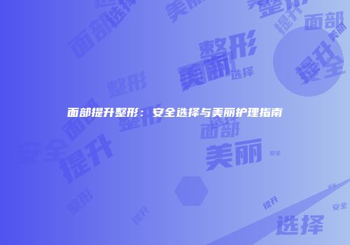 面部提升整形：安全选择与美丽护理指南