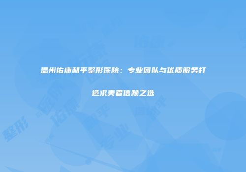 温州佑康和平整形医院：专业团队与优质服务打造求美者信赖之选